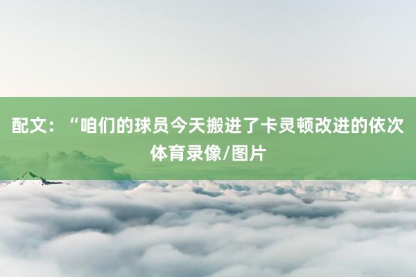 配文：“咱们的球员今天搬进了卡灵顿改进的依次体育录像/图片