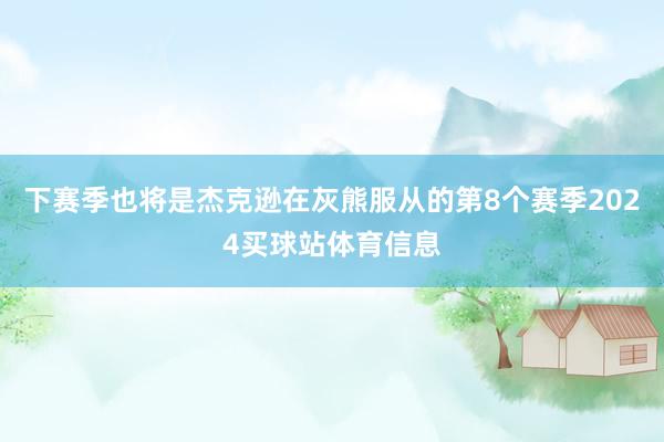 下赛季也将是杰克逊在灰熊服从的第8个赛季2024买球站体育信息