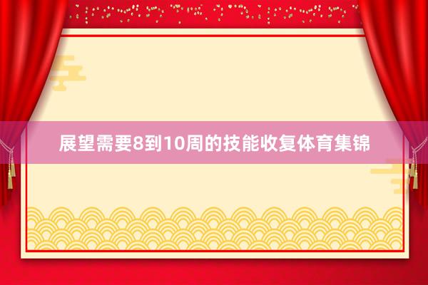 展望需要8到10周的技能收复体育集锦