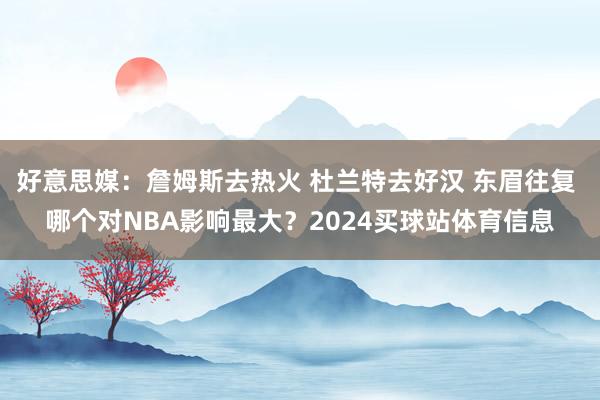 好意思媒：詹姆斯去热火 杜兰特去好汉 东眉往复 哪个对NBA影响最大？2024买球站体育信息