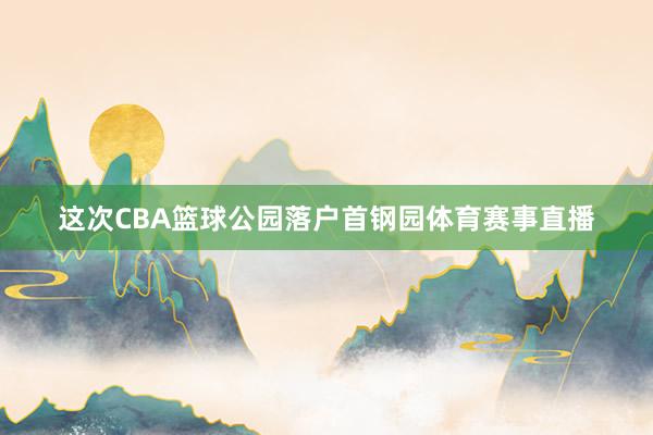 这次CBA篮球公园落户首钢园体育赛事直播