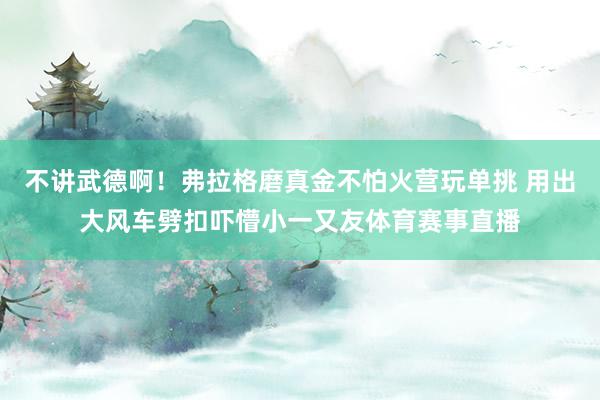 不讲武德啊！弗拉格磨真金不怕火营玩单挑 用出大风车劈扣吓懵小一又友体育赛事直播