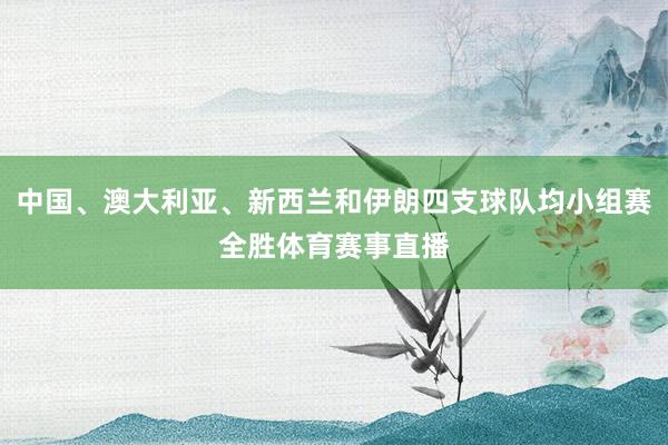 中国、澳大利亚、新西兰和伊朗四支球队均小组赛全胜体育赛事直播