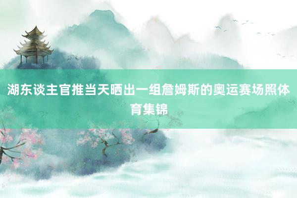 湖东谈主官推当天晒出一组詹姆斯的奥运赛场照体育集锦