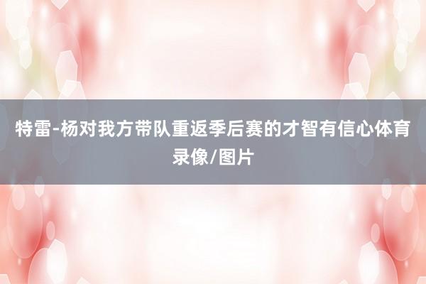 特雷-杨对我方带队重返季后赛的才智有信心体育录像/图片