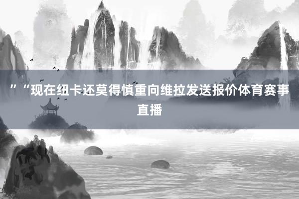 ”“现在纽卡还莫得慎重向维拉发送报价体育赛事直播