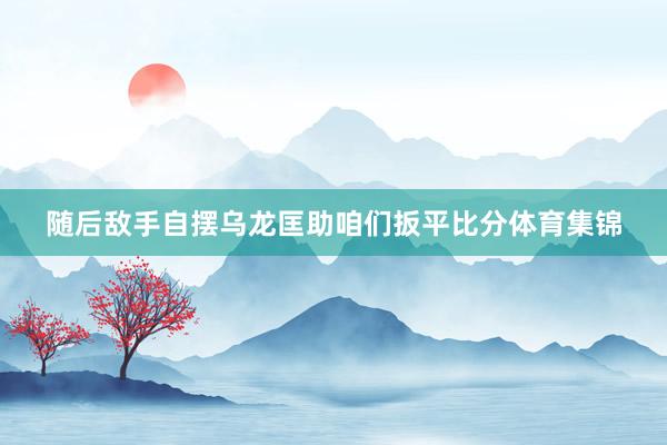 随后敌手自摆乌龙匡助咱们扳平比分体育集锦