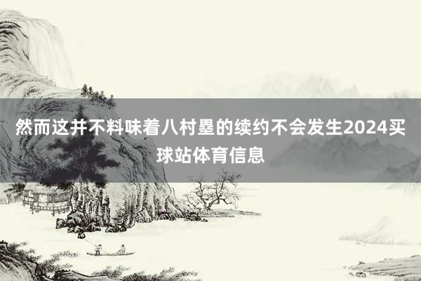 然而这并不料味着八村塁的续约不会发生2024买球站体育信息