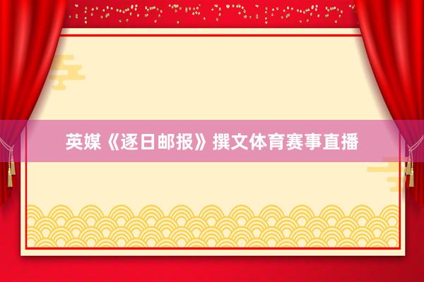 英媒《逐日邮报》撰文体育赛事直播