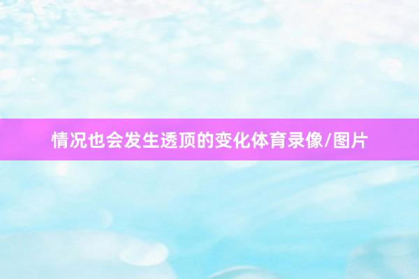 情况也会发生透顶的变化体育录像/图片