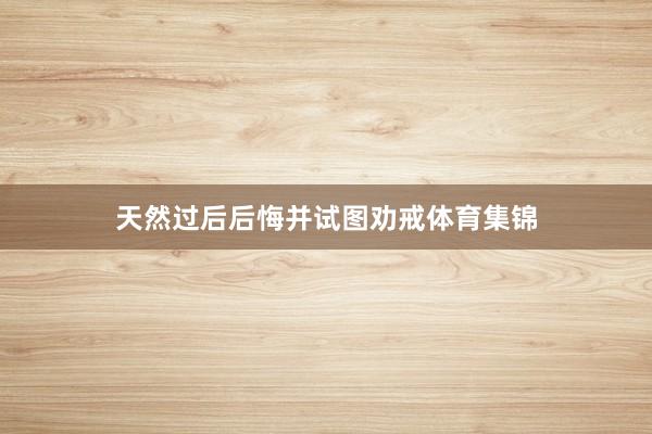 天然过后后悔并试图劝戒体育集锦