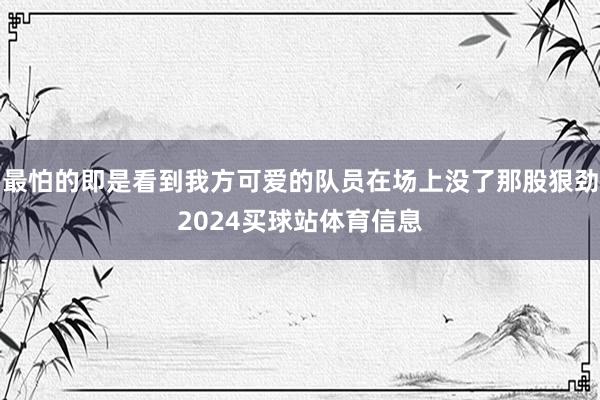 最怕的即是看到我方可爱的队员在场上没了那股狠劲2024买球站体育信息