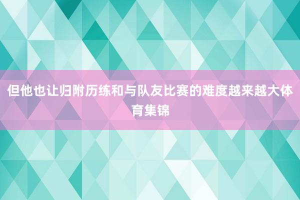 但他也让归附历练和与队友比赛的难度越来越大体育集锦