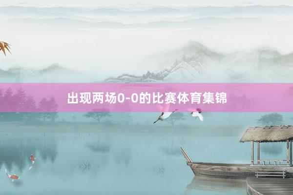 出现两场0-0的比赛体育集锦