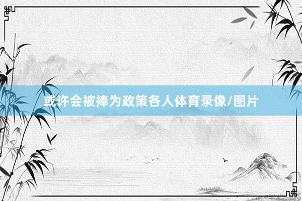 或许会被捧为政策各人体育录像/图片