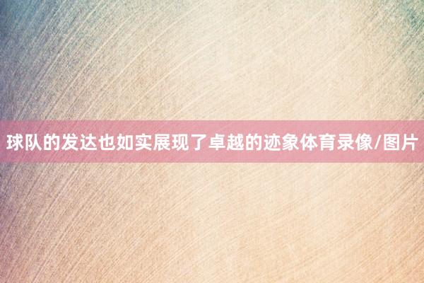 球队的发达也如实展现了卓越的迹象体育录像/图片