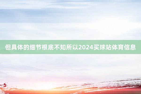 但具体的细节根底不知所以2024买球站体育信息