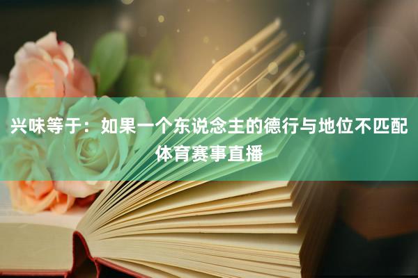 兴味等于：如果一个东说念主的德行与地位不匹配体育赛事直播