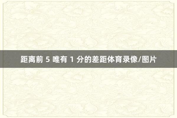 距离前 5 唯有 1 分的差距体育录像/图片