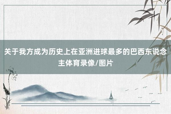 关于我方成为历史上在亚洲进球最多的巴西东说念主体育录像/图片