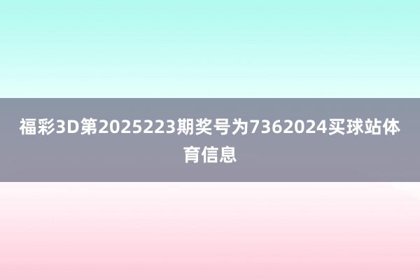 福彩3D第2025223期奖号为7362024买球站体育信息