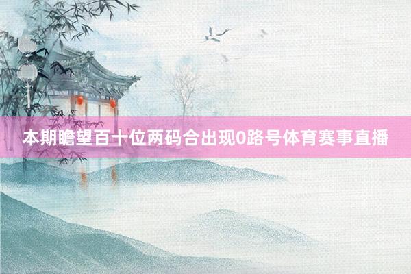 本期瞻望百十位两码合出现0路号体育赛事直播