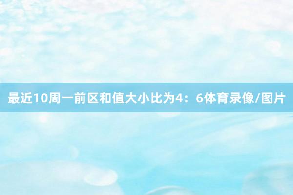 最近10周一前区和值大小比为4：6体育录像/图片