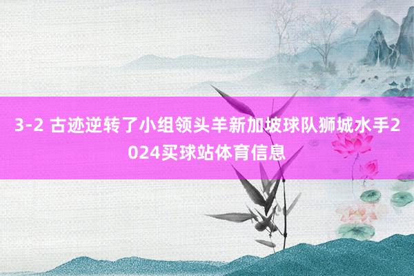 3-2 古迹逆转了小组领头羊新加坡球队狮城水手2024买球站体育信息
