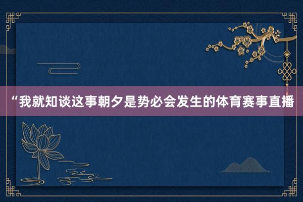 “我就知谈这事朝夕是势必会发生的体育赛事直播