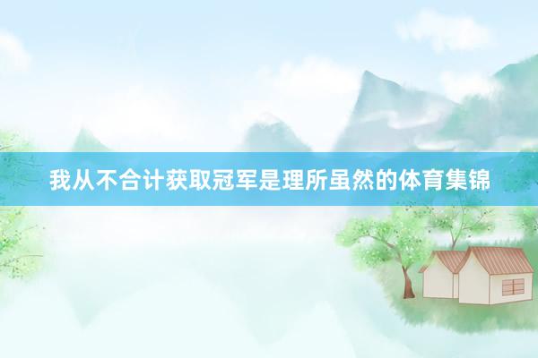 我从不合计获取冠军是理所虽然的体育集锦