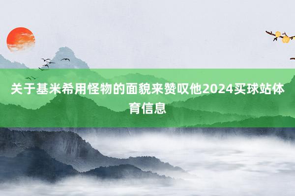 关于基米希用怪物的面貌来赞叹他2024买球站体育信息