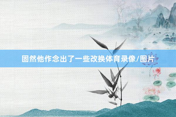 固然他作念出了一些改换体育录像/图片