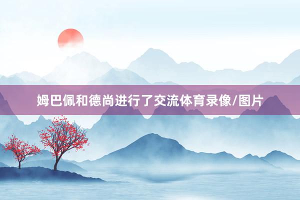 姆巴佩和德尚进行了交流体育录像/图片