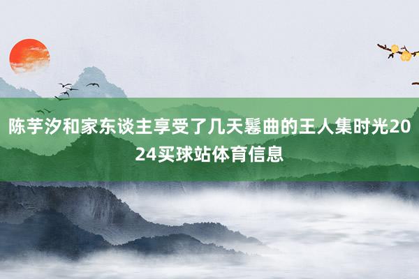 陈芋汐和家东谈主享受了几天鬈曲的王人集时光2024买球站体育信息