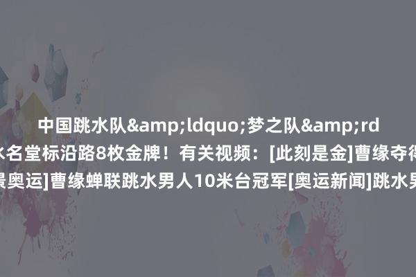 中国跳水队&ldquo;梦之队&rdquo;包揽了本届奥运会跳水名堂标沿路8枚金牌！有关视频：[此刻是金]曹缘夺得跳水男人10米台冠军[全景奥运]曹缘蝉联跳水男人10米台冠军[奥运新闻]跳水男人10米台授奖庆典[图]曹缘问鼎男人10米跳台 中国跳水&ldquo;梦之队&rdquo;包揽8金    体育集锦