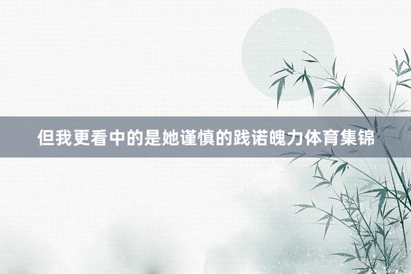 但我更看中的是她谨慎的践诺魄力体育集锦