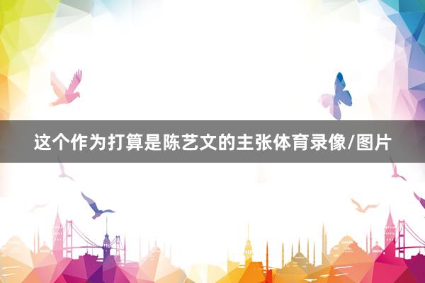 这个作为打算是陈艺文的主张体育录像/图片