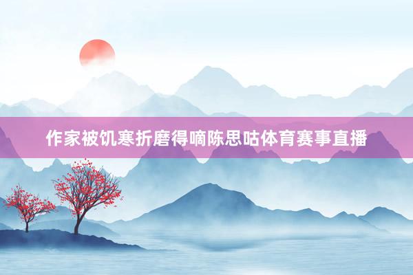 作家被饥寒折磨得嘀陈思咕体育赛事直播