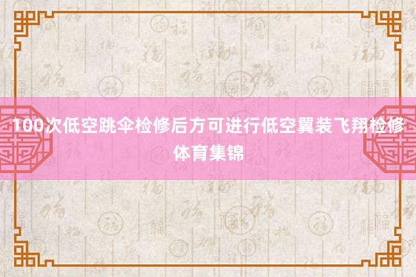 100次低空跳伞检修后方可进行低空翼装飞翔检修体育集锦