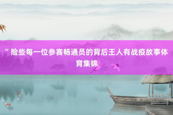 ”　　险些每一位参赛畅通员的背后王人有战疫故事体育集锦