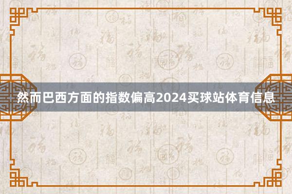 然而巴西方面的指数偏高2024买球站体育信息