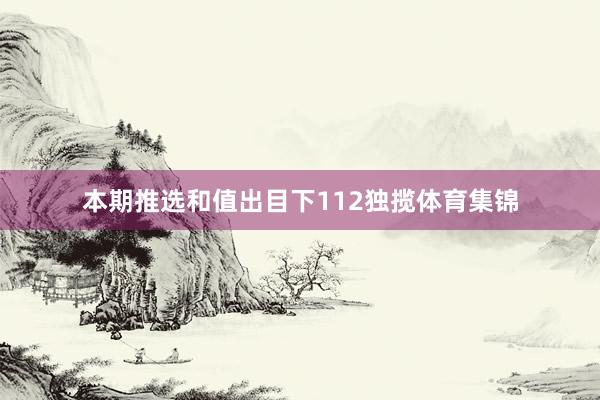 本期推选和值出目下112独揽体育集锦