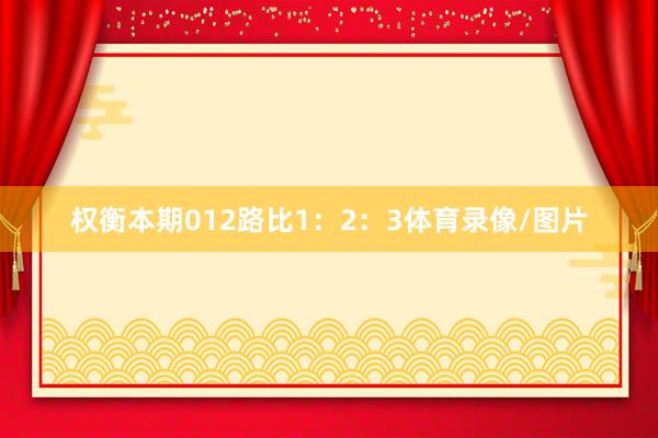 权衡本期012路比1：2：3体育录像/图片