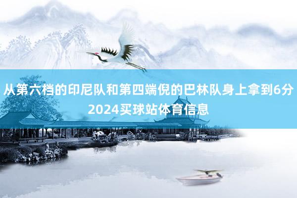 从第六档的印尼队和第四端倪的巴林队身上拿到6分2024买球站体育信息
