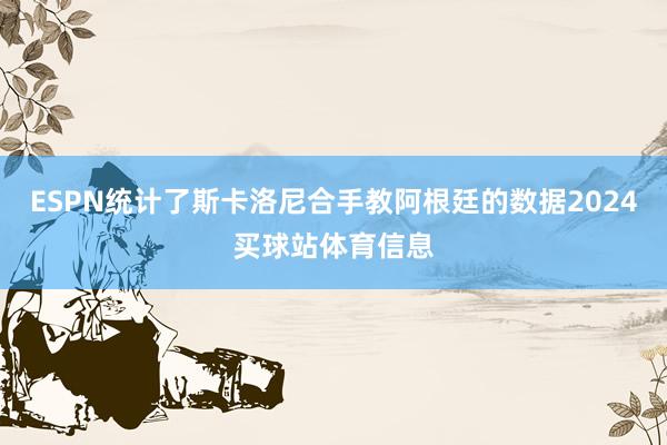 ESPN统计了斯卡洛尼合手教阿根廷的数据2024买球站体育信息