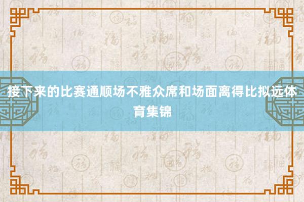 接下来的比赛通顺场不雅众席和场面离得比拟远体育集锦