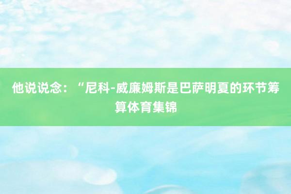 他说说念：“尼科-威廉姆斯是巴萨明夏的环节筹算体育集锦