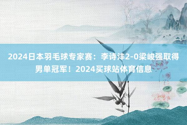 2024日本羽毛球专家赛：李诗沣2-0梁峻强取得男单冠军！2024买球站体育信息
