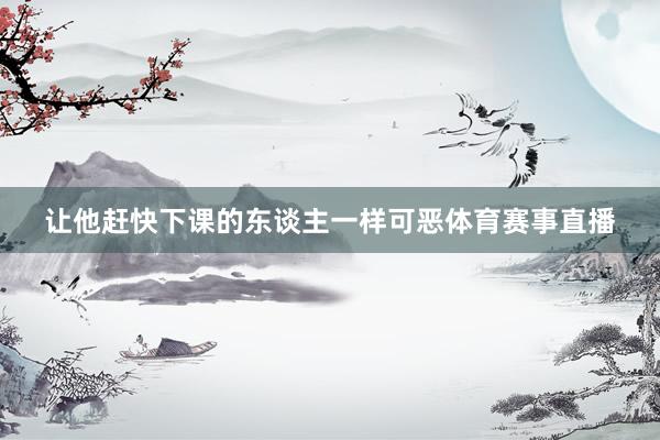 让他赶快下课的东谈主一样可恶体育赛事直播