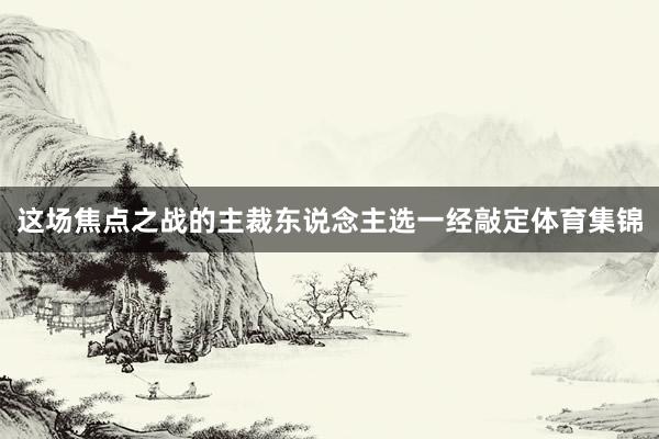 这场焦点之战的主裁东说念主选一经敲定体育集锦